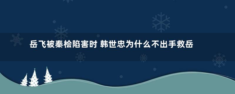 岳飞被秦桧陷害时 韩世忠为什么不出手救岳飞